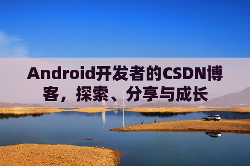 Android开发者的CSDN博客，探索、分享与成长